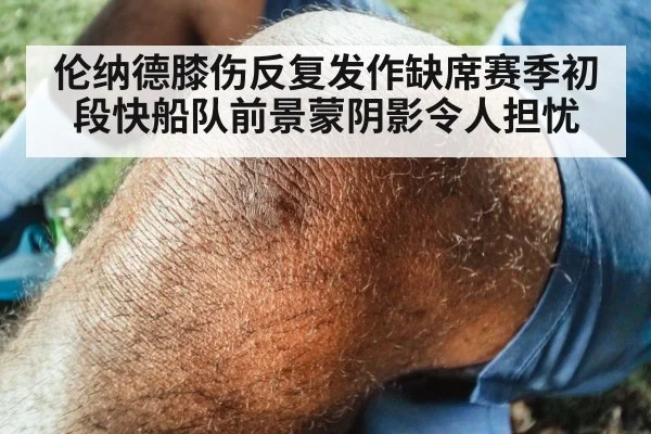 伦纳德膝伤反复发作缺席赛季初段快船队前景蒙阴影令人担忧