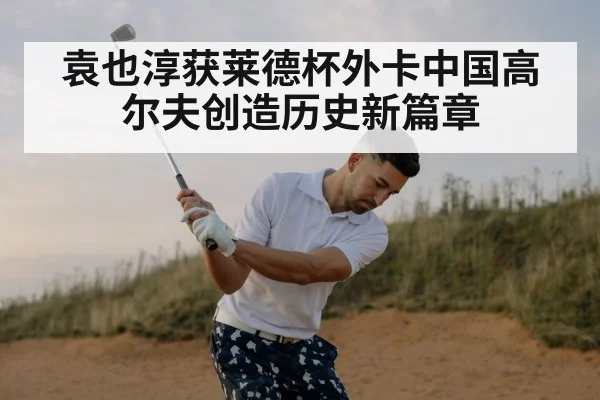 袁也淳获莱德杯外卡中国高尔夫创造历史新篇章