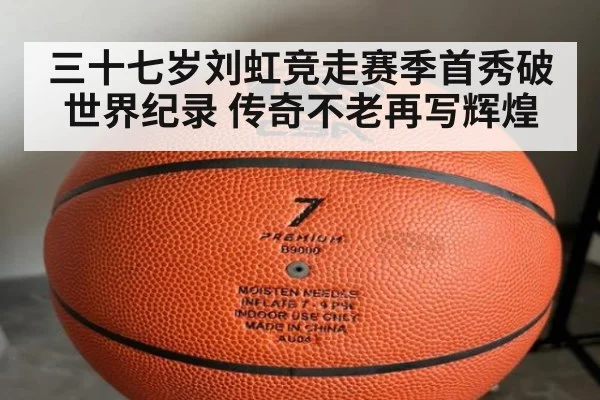三十七岁刘虹竞走赛季首秀破世界纪录 传奇不老再写辉煌